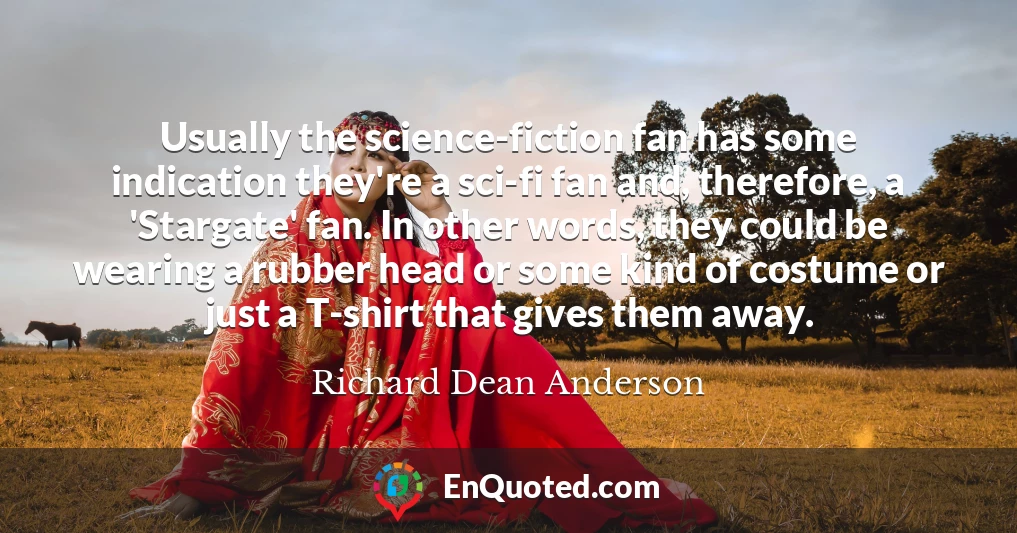 Usually the science-fiction fan has some indication they're a sci-fi fan and, therefore, a 'Stargate' fan. In other words, they could be wearing a rubber head or some kind of costume or just a T-shirt that gives them away.