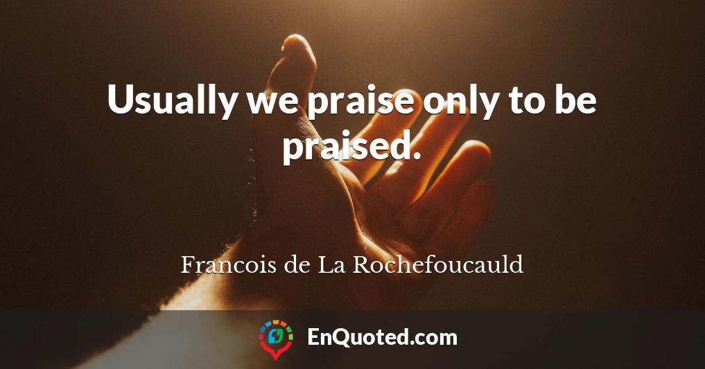 Usually we praise only to be praised.