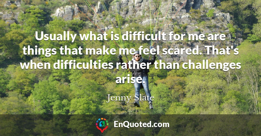 Usually what is difficult for me are things that make me feel scared. That's when difficulties rather than challenges arise.