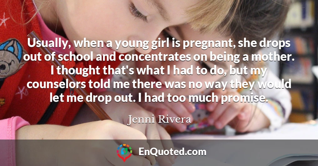 Usually, when a young girl is pregnant, she drops out of school and concentrates on being a mother. I thought that's what I had to do, but my counselors told me there was no way they would let me drop out. I had too much promise.