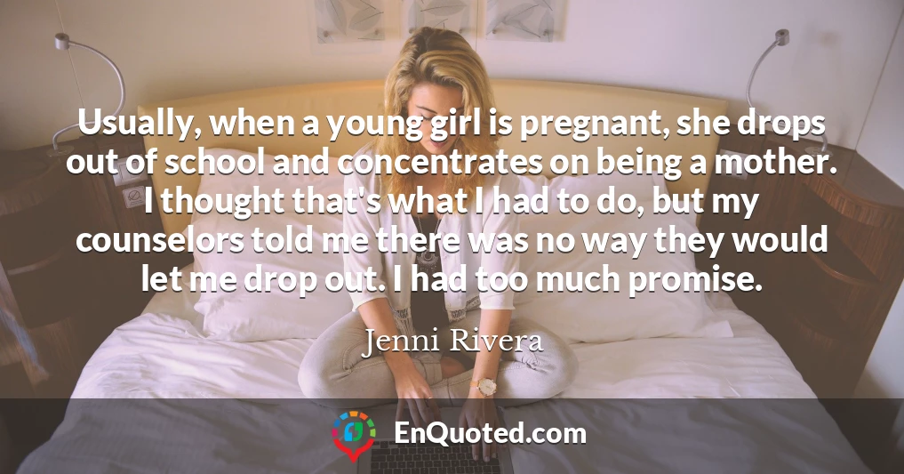 Usually, when a young girl is pregnant, she drops out of school and concentrates on being a mother. I thought that's what I had to do, but my counselors told me there was no way they would let me drop out. I had too much promise.