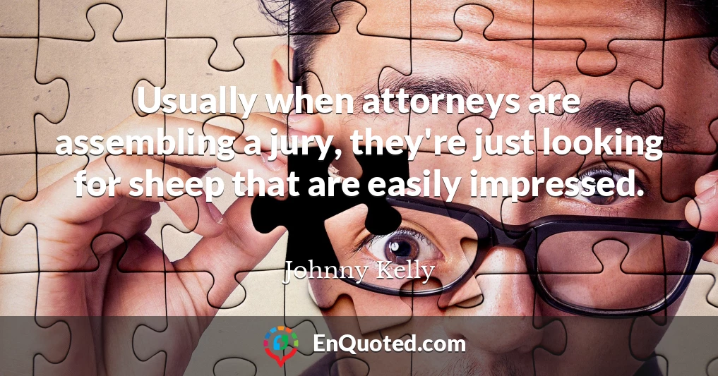 Usually when attorneys are assembling a jury, they're just looking for sheep that are easily impressed.