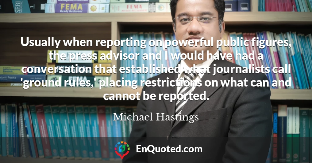 Usually when reporting on powerful public figures, the press advisor and I would have had a conversation that established what journalists call 'ground rules,' placing restrictions on what can and cannot be reported.