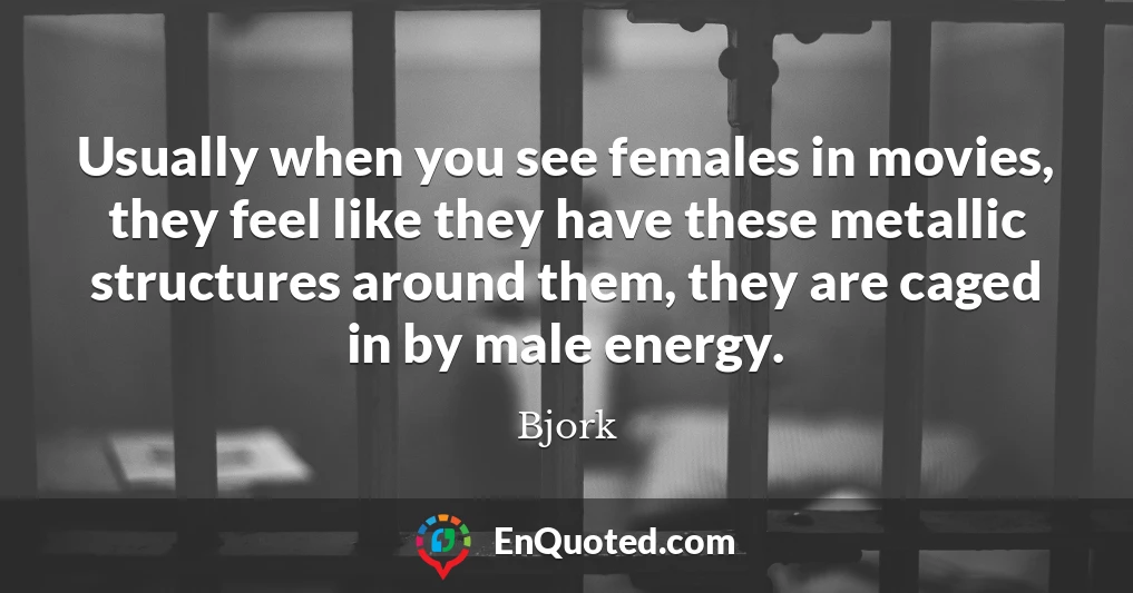 Usually when you see females in movies, they feel like they have these metallic structures around them, they are caged in by male energy.