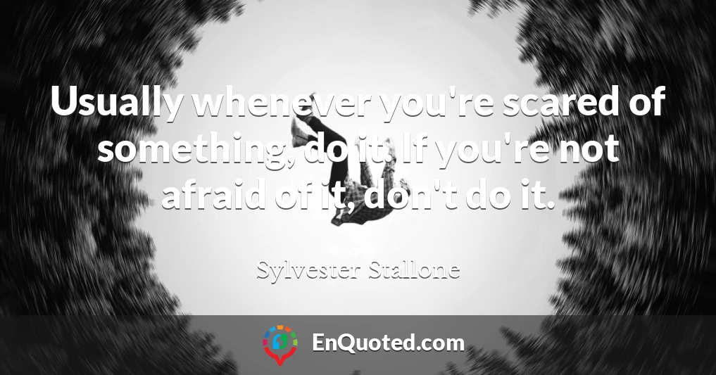Usually whenever you're scared of something, do it. If you're not afraid of it, don't do it.