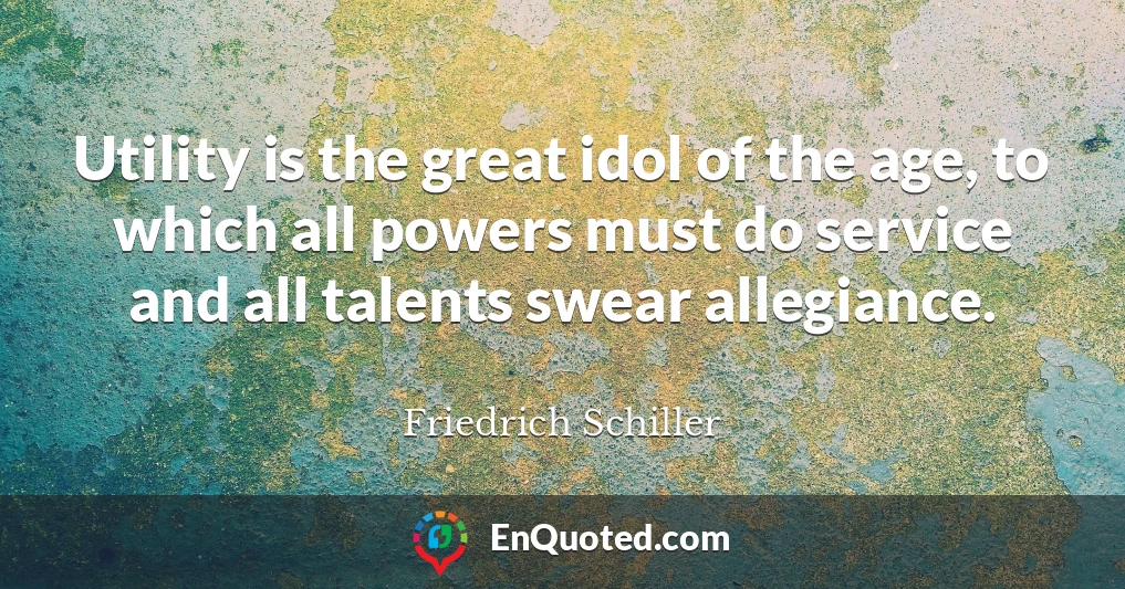 Utility is the great idol of the age, to which all powers must do service and all talents swear allegiance.