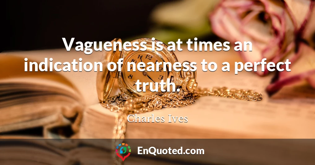 Vagueness is at times an indication of nearness to a perfect truth.