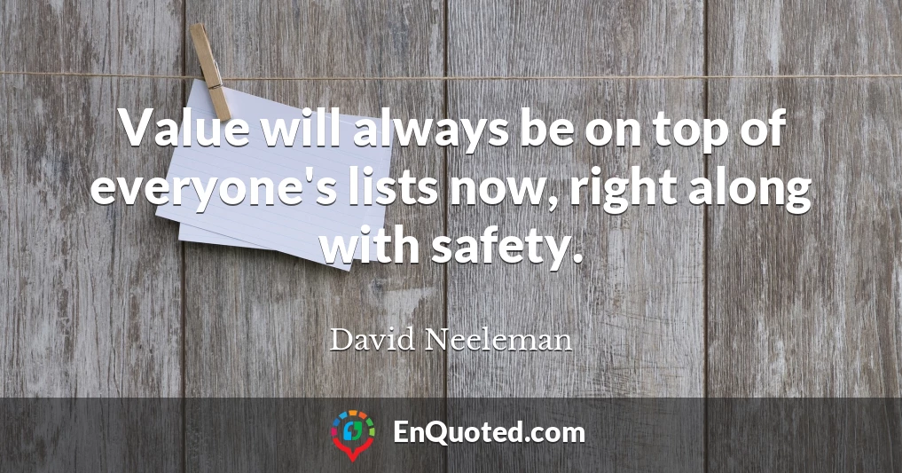 Value will always be on top of everyone's lists now, right along with safety.