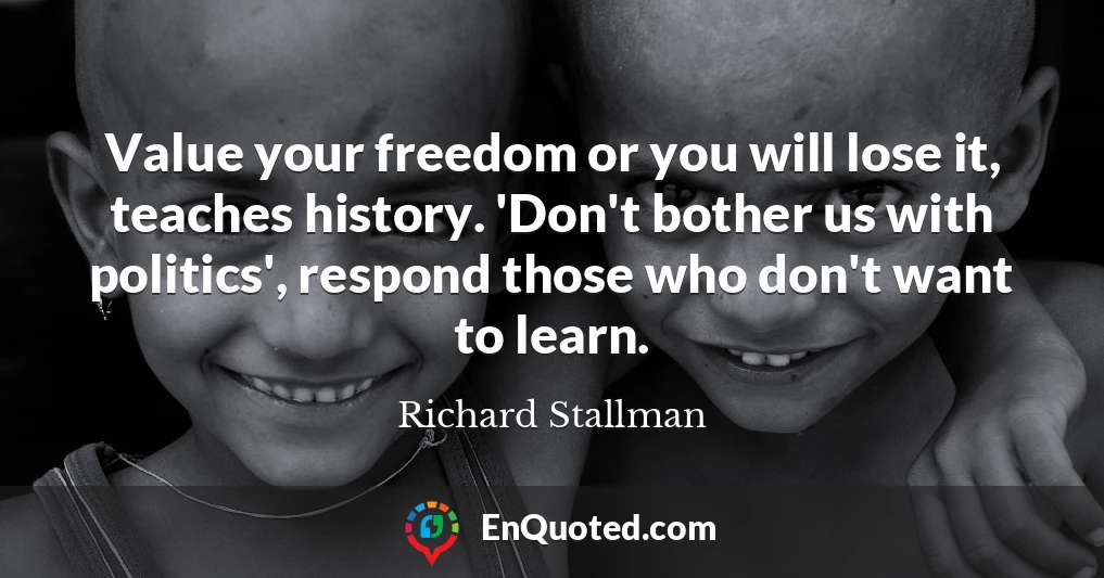 Value your freedom or you will lose it, teaches history. 'Don't bother us with politics', respond those who don't want to learn.