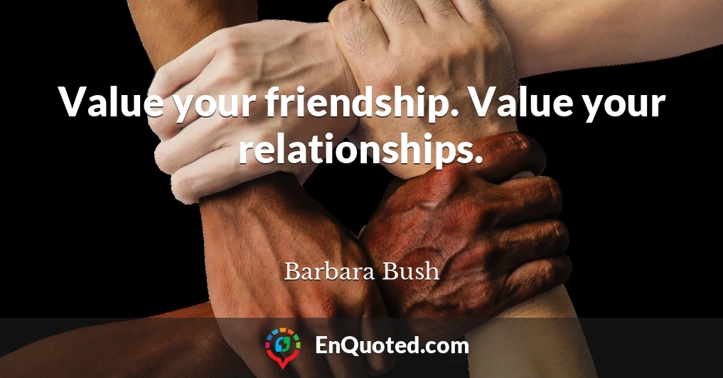 Value your friendship. Value your relationships.