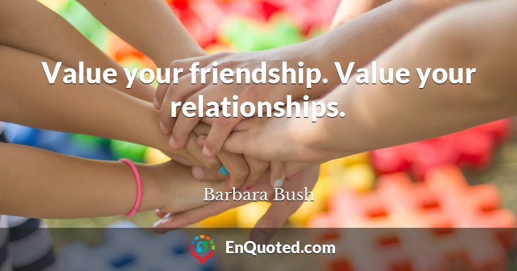 Value your friendship. Value your relationships.