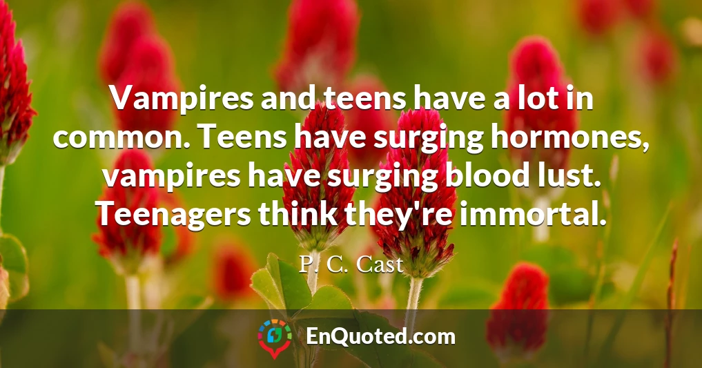Vampires and teens have a lot in common. Teens have surging hormones, vampires have surging blood lust. Teenagers think they're immortal.