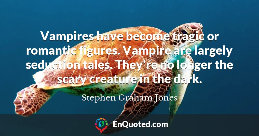 Vampires have become tragic or romantic figures. Vampire are largely seduction tales. They're no longer the scary creature in the dark.