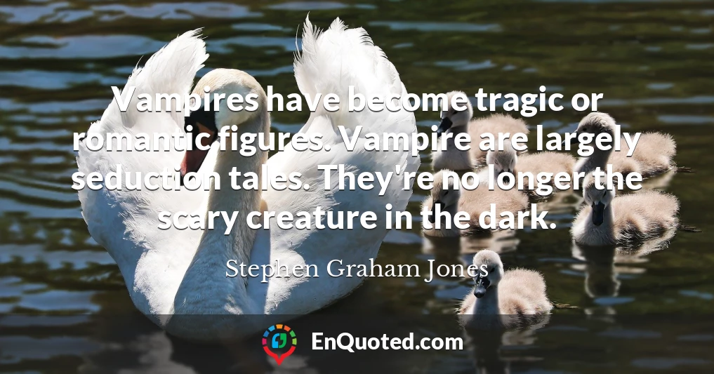 Vampires have become tragic or romantic figures. Vampire are largely seduction tales. They're no longer the scary creature in the dark.