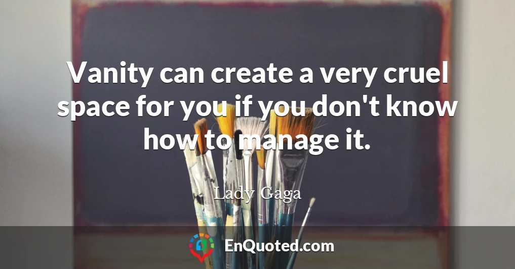 Vanity can create a very cruel space for you if you don't know how to manage it.