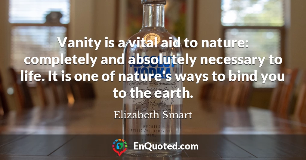 Vanity is a vital aid to nature: completely and absolutely necessary to life. It is one of nature's ways to bind you to the earth.