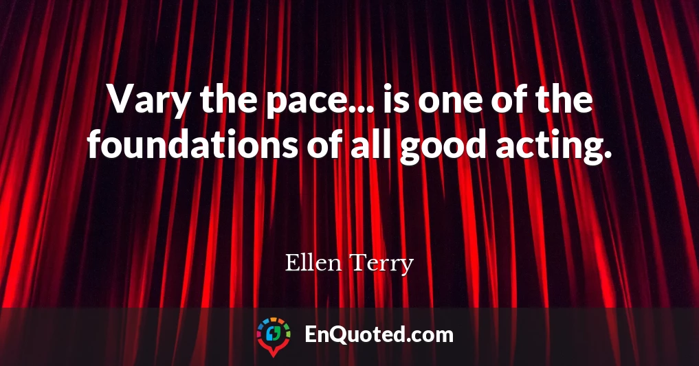Vary the pace... is one of the foundations of all good acting.