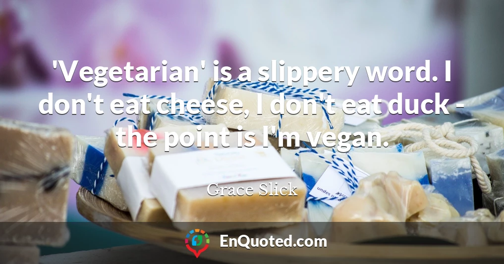 'Vegetarian' is a slippery word. I don't eat cheese, I don't eat duck - the point is I'm vegan.