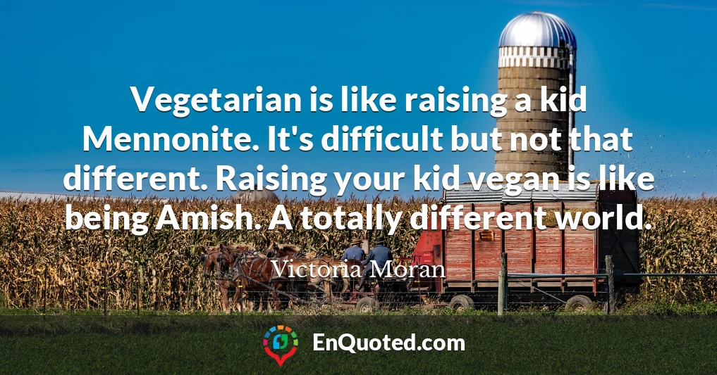 Vegetarian is like raising a kid Mennonite. It's difficult but not that different. Raising your kid vegan is like being Amish. A totally different world.