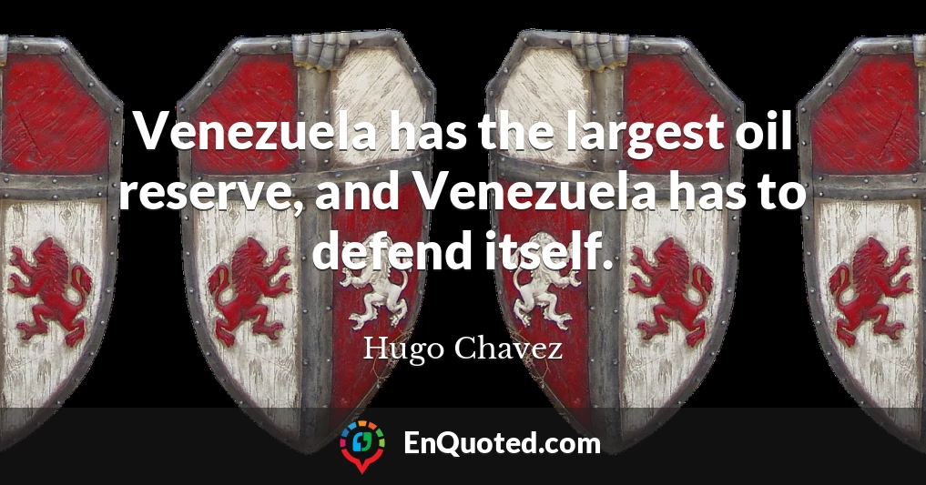 Venezuela has the largest oil reserve, and Venezuela has to defend itself.