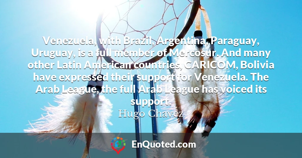 Venezuela, with Brazil, Argentina, Paraguay, Uruguay, is a full member of Mercosur. And many other Latin American countries, CARICOM, Bolivia have expressed their support for Venezuela. The Arab League, the full Arab League has voiced its support.