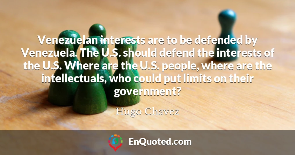 Venezuelan interests are to be defended by Venezuela. The U.S. should defend the interests of the U.S. Where are the U.S. people, where are the intellectuals, who could put limits on their government?