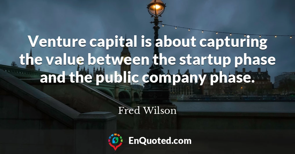 Venture capital is about capturing the value between the startup phase and the public company phase.
