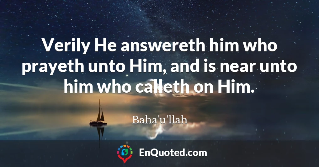 Verily He answereth him who prayeth unto Him, and is near unto him who calleth on Him.