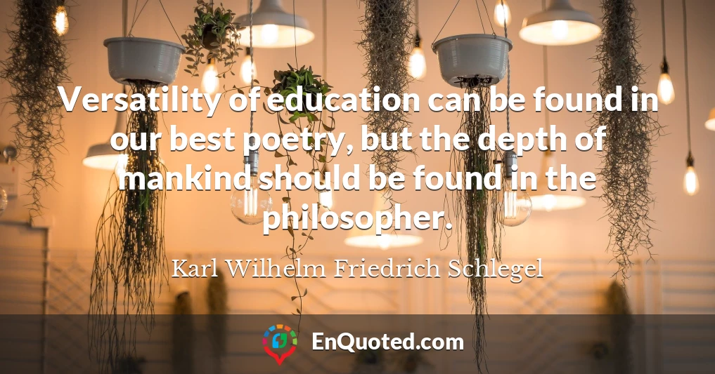 Versatility of education can be found in our best poetry, but the depth of mankind should be found in the philosopher.