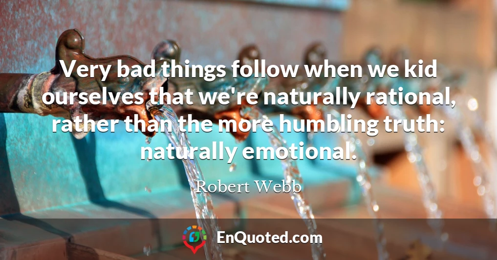 Very bad things follow when we kid ourselves that we're naturally rational, rather than the more humbling truth: naturally emotional.
