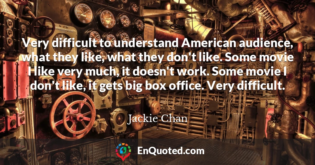 Very difficult to understand American audience, what they like, what they don't like. Some movie I like very much, it doesn't work. Some movie I don't like, it gets big box office. Very difficult.