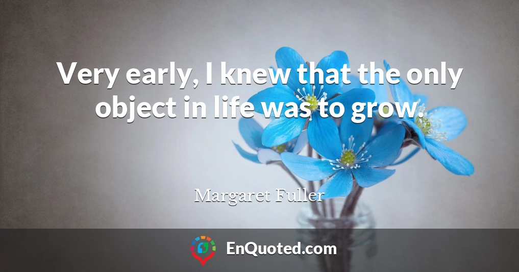 Very early, I knew that the only object in life was to grow.