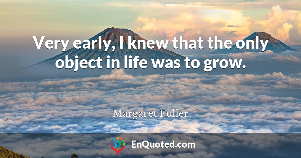 Very early, I knew that the only object in life was to grow.