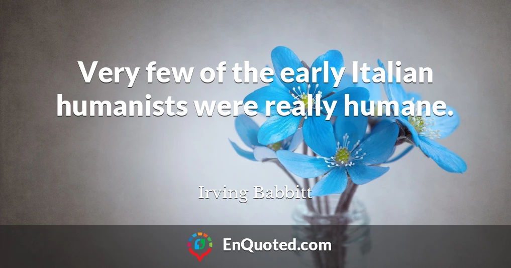 Very few of the early Italian humanists were really humane.