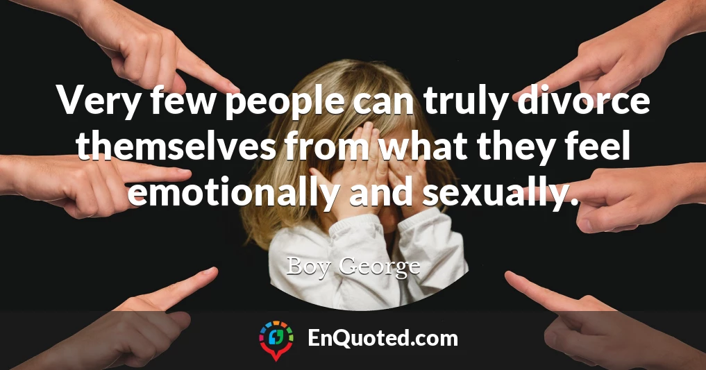 Very few people can truly divorce themselves from what they feel emotionally and sexually.