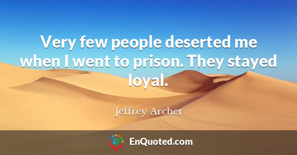 Very few people deserted me when I went to prison. They stayed loyal.