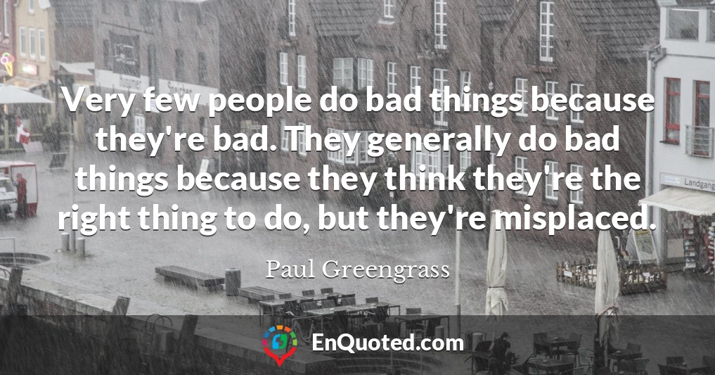 Very few people do bad things because they're bad. They generally do bad things because they think they're the right thing to do, but they're misplaced.