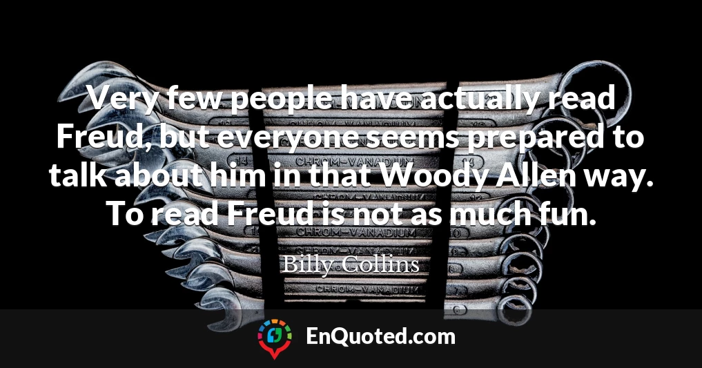 Very few people have actually read Freud, but everyone seems prepared to talk about him in that Woody Allen way. To read Freud is not as much fun.