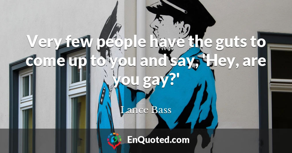 Very few people have the guts to come up to you and say, 'Hey, are you gay?'