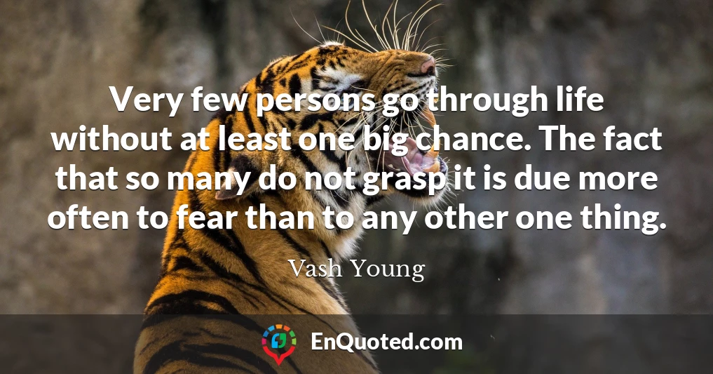 Very few persons go through life without at least one big chance. The fact that so many do not grasp it is due more often to fear than to any other one thing.