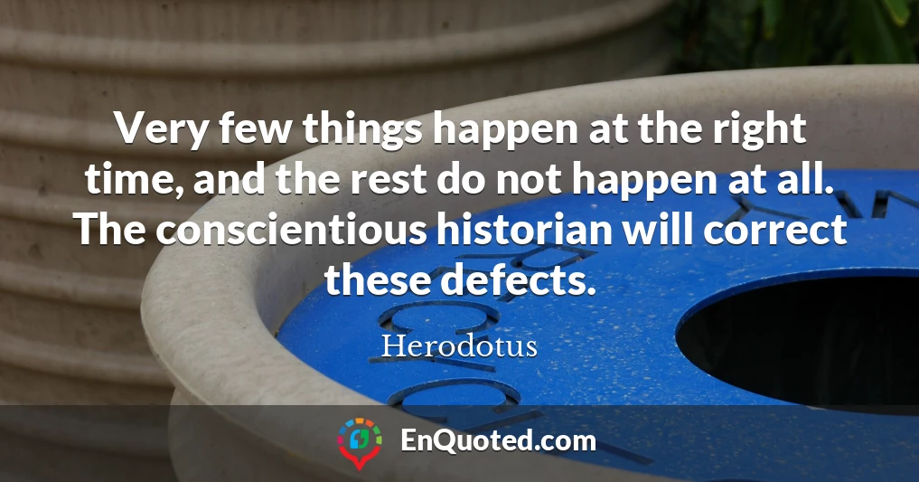 Very few things happen at the right time, and the rest do not happen at all. The conscientious historian will correct these defects.