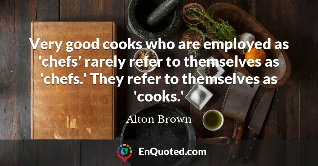 Very good cooks who are employed as 'chefs' rarely refer to themselves as 'chefs.' They refer to themselves as 'cooks.'
