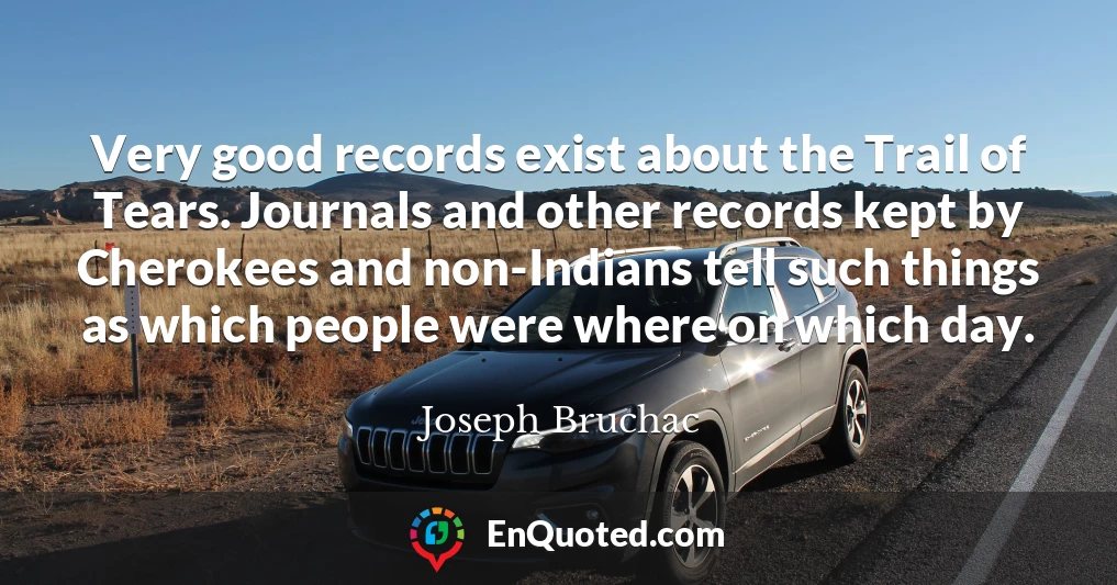Very good records exist about the Trail of Tears. Journals and other records kept by Cherokees and non-Indians tell such things as which people were where on which day.