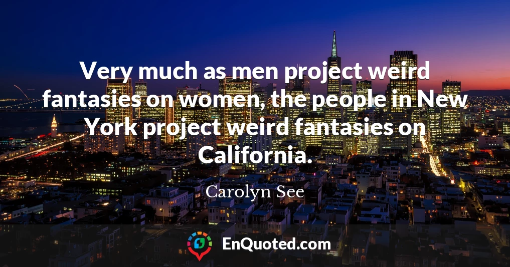 Very much as men project weird fantasies on women, the people in New York project weird fantasies on California.