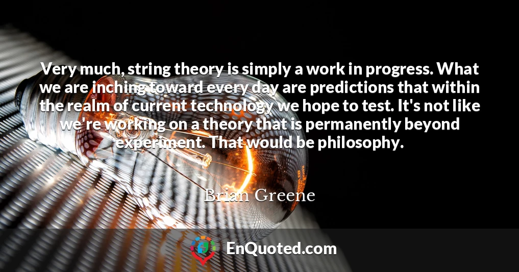 Very much, string theory is simply a work in progress. What we are inching toward every day are predictions that within the realm of current technology we hope to test. It's not like we're working on a theory that is permanently beyond experiment. That would be philosophy.