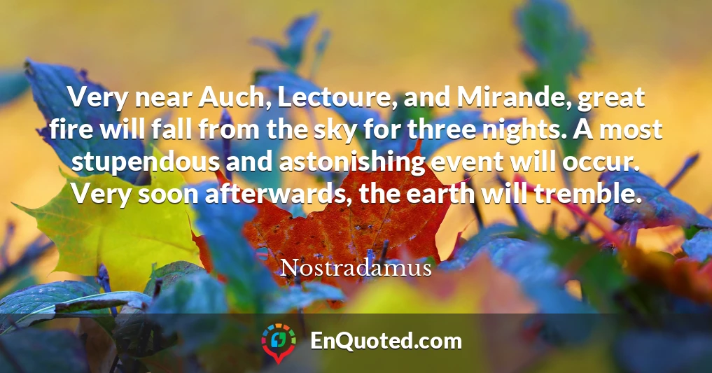 Very near Auch, Lectoure, and Mirande, great fire will fall from the sky for three nights. A most stupendous and astonishing event will occur. Very soon afterwards, the earth will tremble.