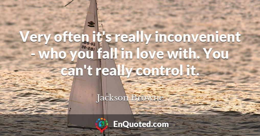 Very often it's really inconvenient - who you fall in love with. You can't really control it.