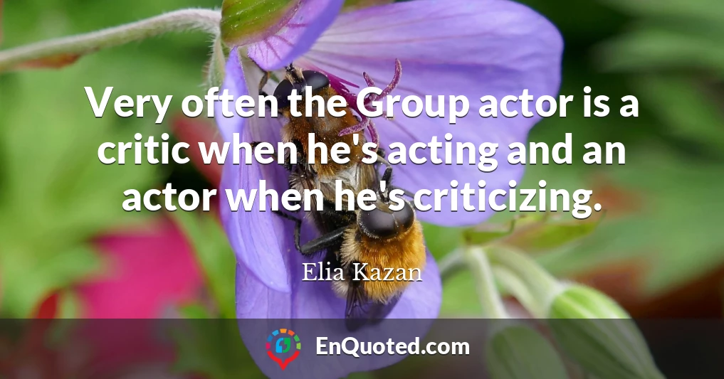 Very often the Group actor is a critic when he's acting and an actor when he's criticizing.