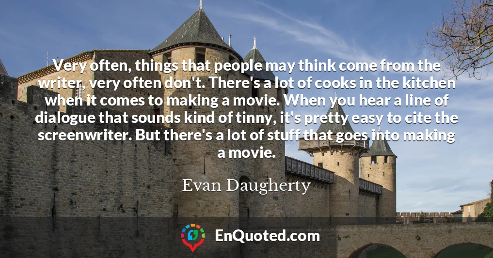 Very often, things that people may think come from the writer, very often don't. There's a lot of cooks in the kitchen when it comes to making a movie. When you hear a line of dialogue that sounds kind of tinny, it's pretty easy to cite the screenwriter. But there's a lot of stuff that goes into making a movie.