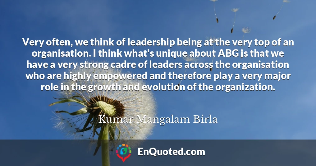 Very often, we think of leadership being at the very top of an organisation. I think what's unique about ABG is that we have a very strong cadre of leaders across the organisation who are highly empowered and therefore play a very major role in the growth and evolution of the organization.
